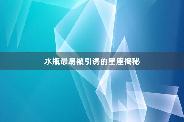 水瓶最易被引诱的星座揭秘