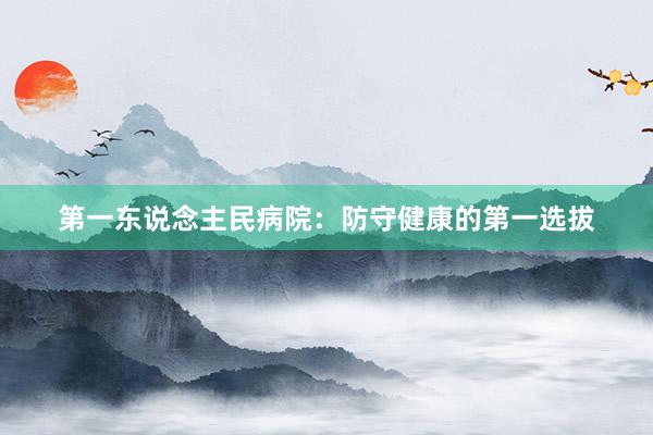 第一东说念主民病院：防守健康的第一选拔