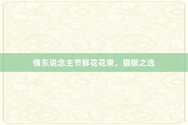 情东说念主节鲜花花束,猖獗之选