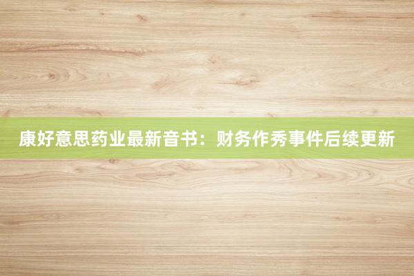 康好意思药业最新音书:财务作秀事件后续更新
